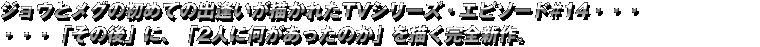 ジョウとメグの初めての出逢いが描かれたTVシリーズ・エピソード#14・・・・・・「その後」に、「2人に何があったのか」を描く完全新作。
