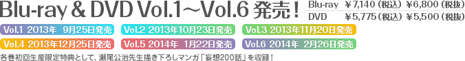 Blu-ray & DVD Vol.1〜Vol.6 発売！ Vol.1 2013年9月25日発売/Vol.2 2013年10月23日発売/Vol.3 2013年11月20日発売/Vol.4 2013年12月25日発売/Vol.5 2014年1月22日発売/Vol.6 2014年2月26日発売 Blu-ray：¥7,140（税込）/¥6,800（税抜） DVD：¥5,775（税込）/¥5,500（税抜）